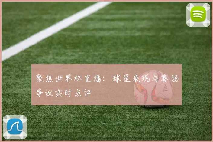 聚焦世界杯直播：球星表现与赛场争议实时点评