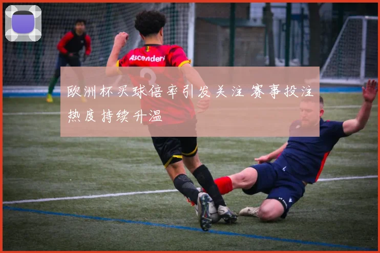 欧洲杯买球倍率引发关注 赛事投注热度持续升温