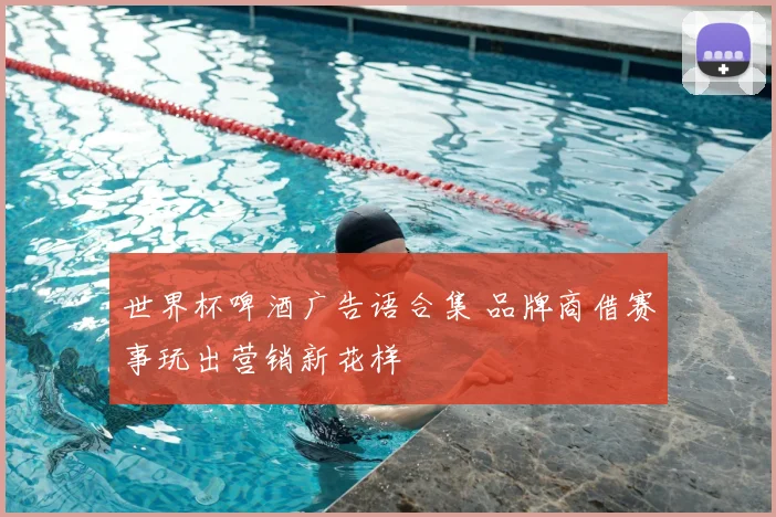 世界杯啤酒广告语合集 品牌商借赛事玩出营销新花样