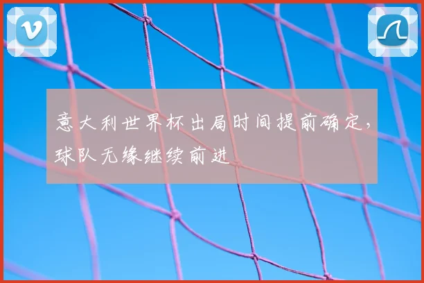 意大利世界杯出局时间提前确定，球队无缘继续前进