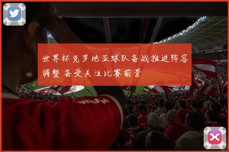 世界杯克罗地亚球队备战推进阵容调整 备受关注比赛前景