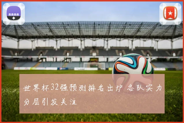 世界杯32强预测排名出炉 各队实力分层引发关注