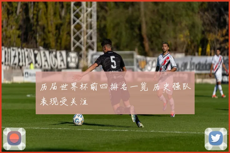 历届世界杯前四排名一览 历史强队表现受关注